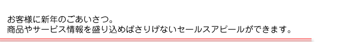 お客様に新年のごあいさつ。商品やサービス情報を盛り込めばさりげないセールスアピールができます。