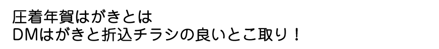 圧着年賀はがきとはDMはがきと折込チラシの良いとこ取り！