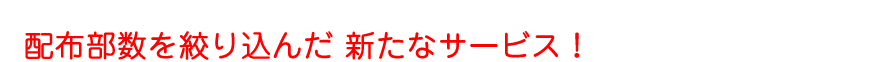 配布部数を絞り込んだ新たなサービス！