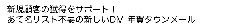 新規顧客の獲得をサポート！あて名リスト不要の新しいDM 年賀タウンメール