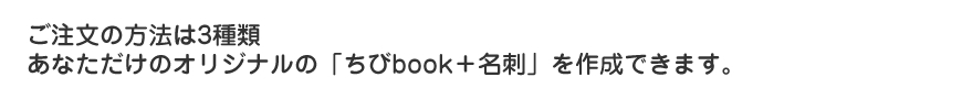 ご注文の方法は3種類 理想のちびbook＋名刺を作成できます