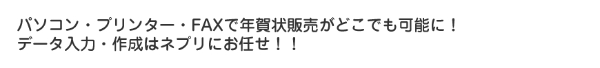 パソコン・プリンター・FAXで年賀状販売がどこでも可能に！データ入力・作成はネプリにお任せ！！