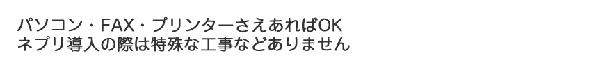 パソコン・FAX・プリンターさえあればOK　ネプリ導入の際は特殊な工事などありません